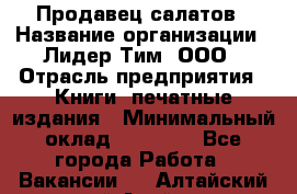 Продавец салатов › Название организации ­ Лидер Тим, ООО › Отрасль предприятия ­ Книги, печатные издания › Минимальный оклад ­ 18 000 - Все города Работа » Вакансии   . Алтайский край,Алейск г.